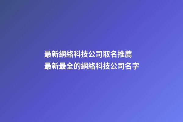 最新網絡科技公司取名推薦 最新最全的網絡科技公司名字-第1張-公司起名-玄機派